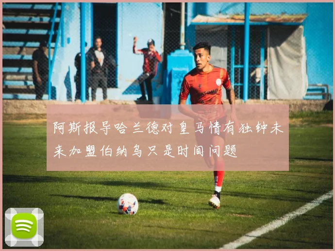 阿斯报导哈兰德对皇马情有独钟未来加盟伯纳乌只是时间问题