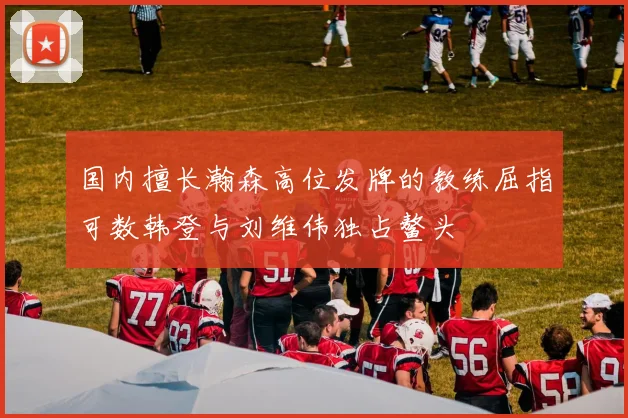 国内擅长瀚森高位发牌的教练屈指可数韩登与刘维伟独占鳌头