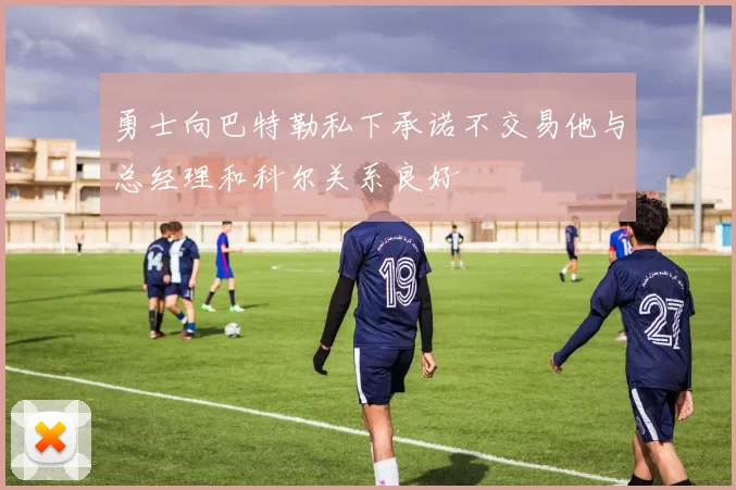 勇士向巴特勒私下承诺不交易他与总经理和科尔关系良好
