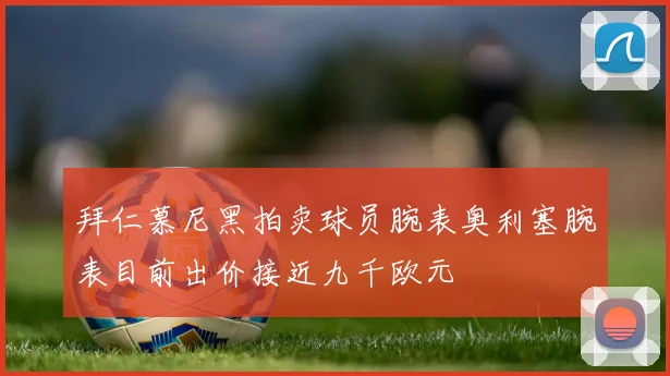 拜仁慕尼黑拍卖球员腕表奥利塞腕表目前出价接近九千欧元