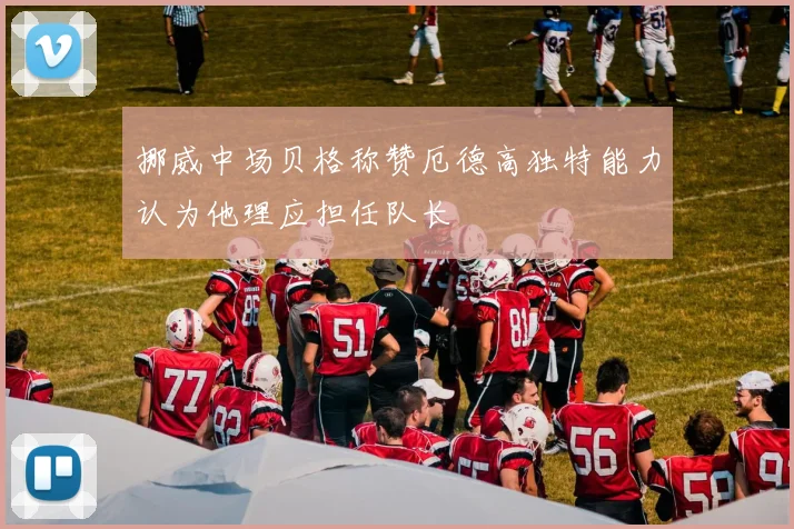 挪威中场贝格称赞厄德高独特能力认为他理应担任队长