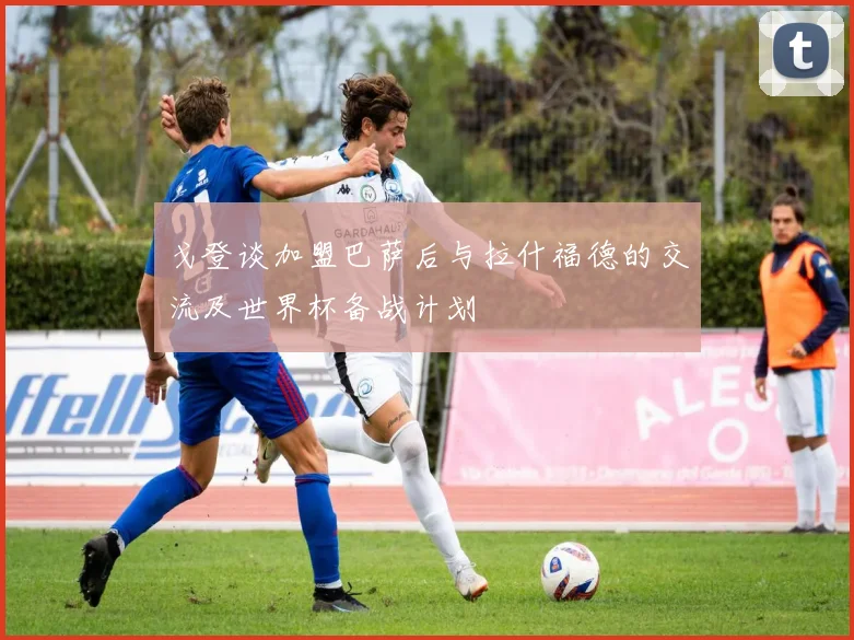 戈登谈加盟巴萨后与拉什福德的交流及世界杯备战计划
