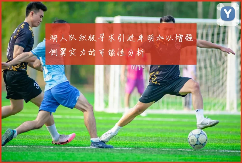 湖人队积极寻求引进库明加以增强侧翼实力的可能性分析