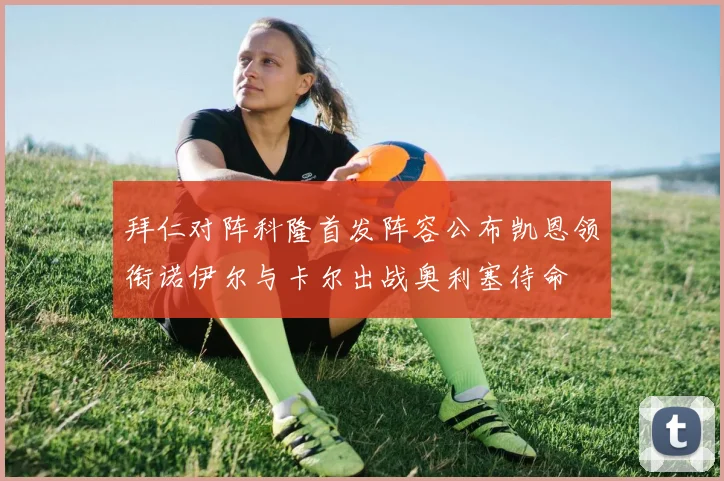拜仁对阵科隆首发阵容公布凯恩领衔诺伊尔与卡尔出战奥利塞待命
