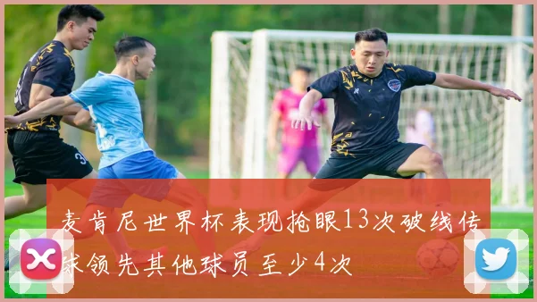 麦肯尼世界杯表现抢眼13次破线传球领先其他球员至少4次