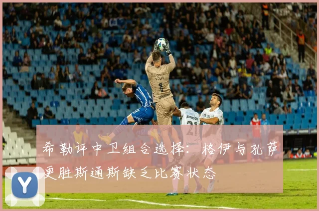 希勒评中卫组合选择：格伊与孔萨更胜斯通斯缺乏比赛状态