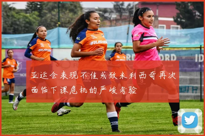 亚运会表现不佳或致米利西奇再次面临下课危机的严峻考验