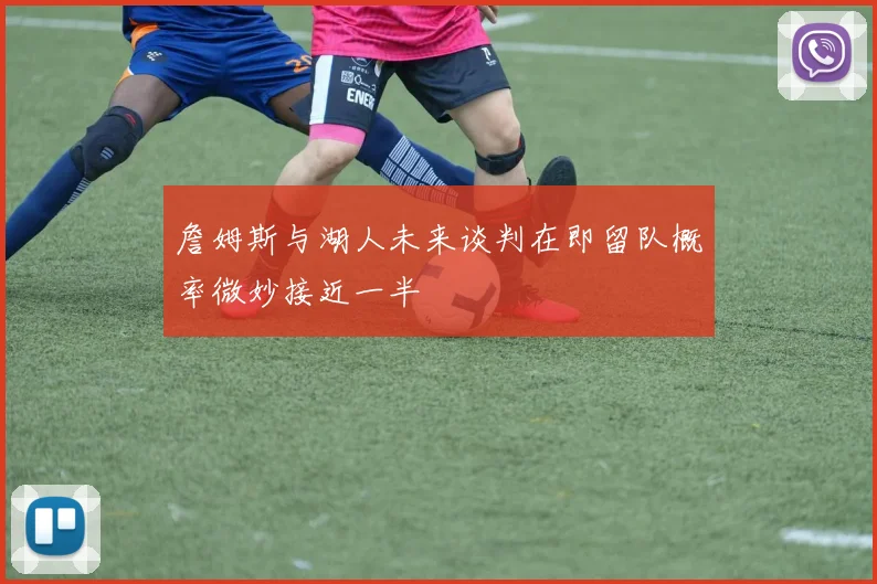 詹姆斯与湖人未来谈判在即留队概率微妙接近一半