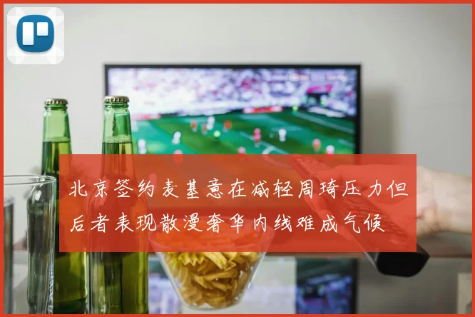 北京签约麦基意在减轻周琦压力但后者表现散漫奢华内线难成气候