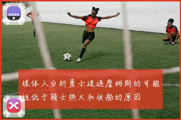 媒体人分析勇士追逐詹姆斯的可能性低于骑士热火和快船的原因