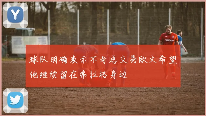 球队明确表示不考虑交易欧文希望他继续留在弗拉格身边