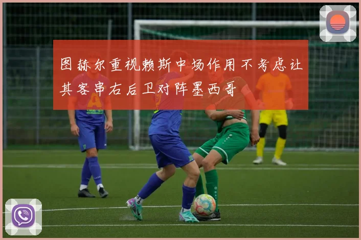 图赫尔重视赖斯中场作用不考虑让其客串右后卫对阵墨西哥