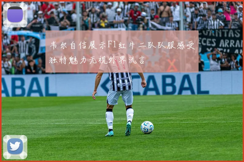 韦尔自信展示F1红牛二队队服感受独特魅力无视外界流言