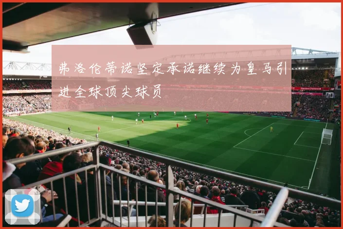 弗洛伦蒂诺坚定承诺继续为皇马引进全球顶尖球员