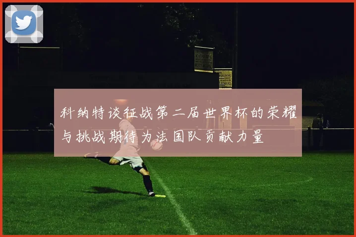 科纳特谈征战第二届世界杯的荣耀与挑战期待为法国队贡献力量