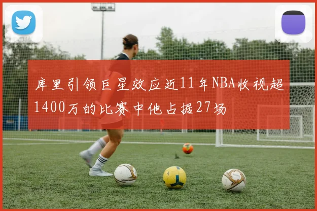 库里引领巨星效应近11年NBA收视超1400万的比赛中他占据27场