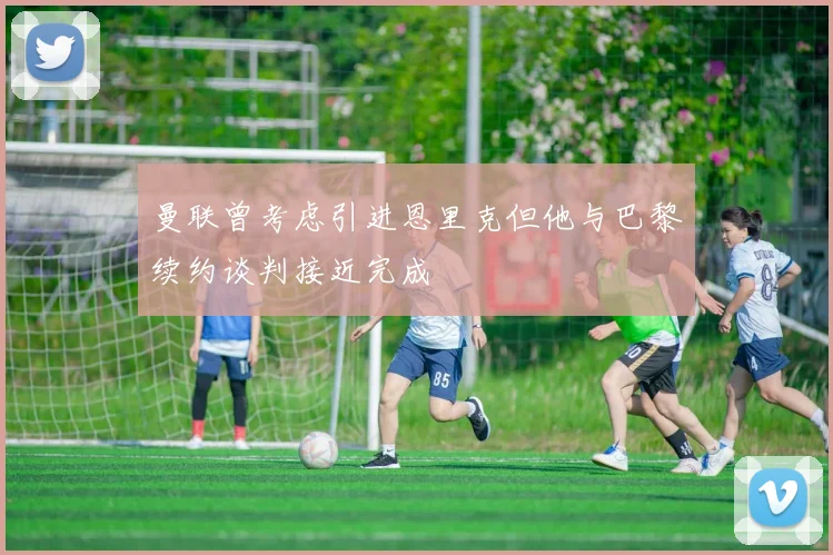 曼联曾考虑引进恩里克但他与巴黎续约谈判接近完成
