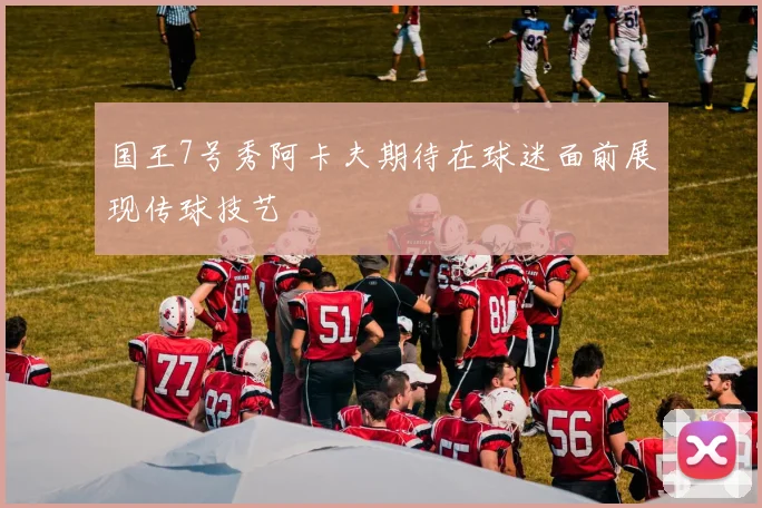 国王7号秀阿卡夫期待在球迷面前展现传球技艺