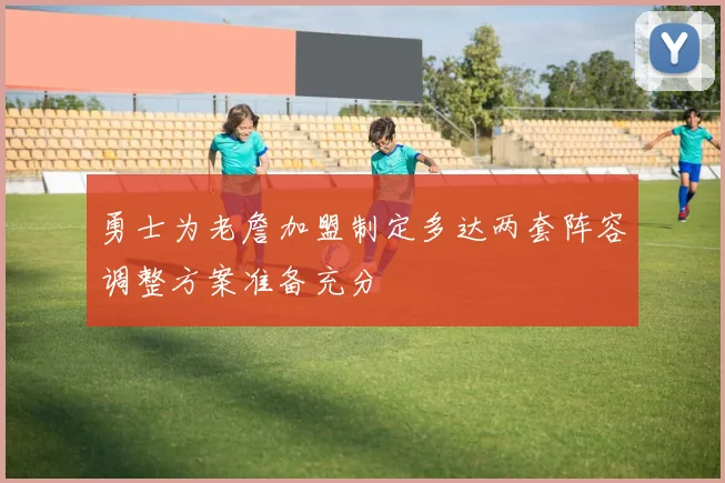 勇士为老詹加盟制定多达两套阵容调整方案准备充分