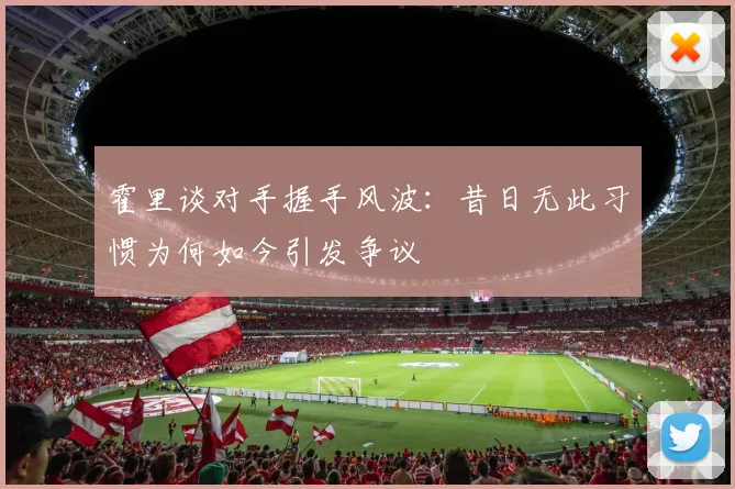 霍里谈对手握手风波：昔日无此习惯为何如今引发争议