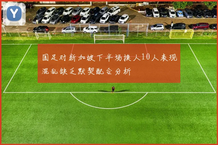 国足对新加坡下半场换人10人表现混乱缺乏默契配合分析