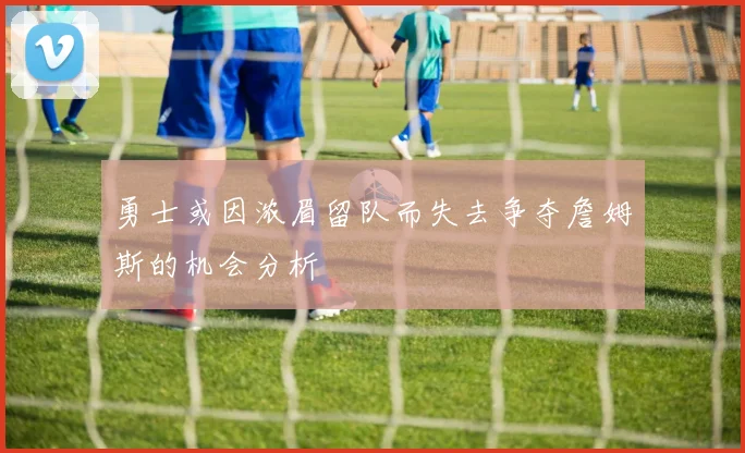 勇士或因浓眉留队而失去争夺詹姆斯的机会分析