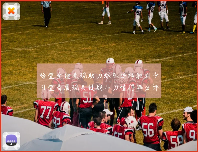 哈登全能表现助力球队逆转胜利今日登哥展现关键战斗力值得满分评价