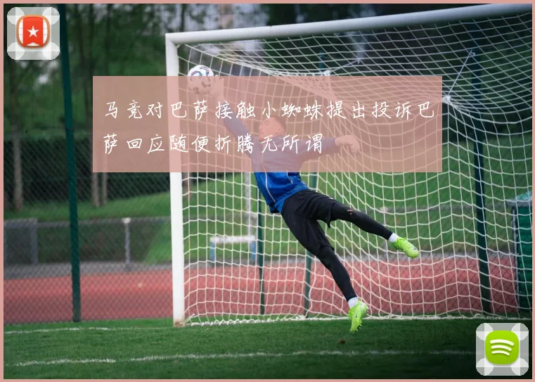 马竞对巴萨接触小蜘蛛提出投诉巴萨回应随便折腾无所谓