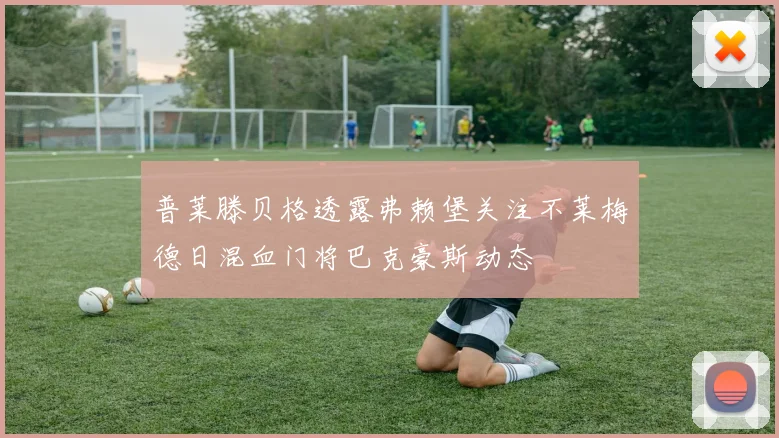 普莱滕贝格透露弗赖堡关注不莱梅德日混血门将巴克豪斯动态