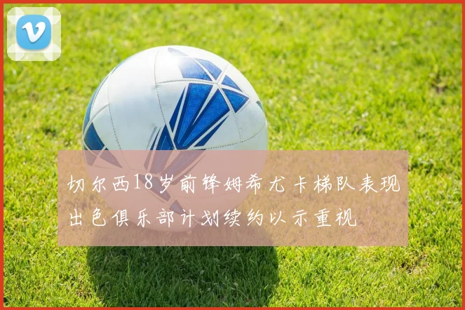 切尔西18岁前锋姆希尤卡梯队表现出色俱乐部计划续约以示重视