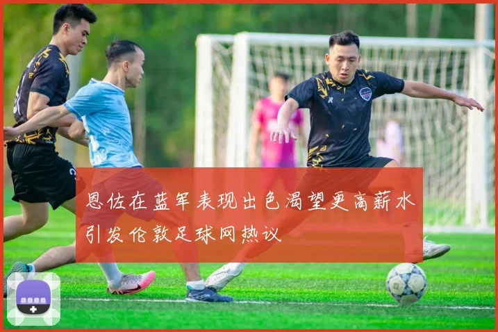 恩佐在蓝军表现出色渴望更高薪水引发伦敦足球网热议